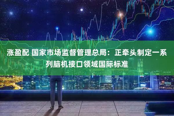 涨盈配 国家市场监督管理总局：正牵头制定一系列脑机接口领域国际标准