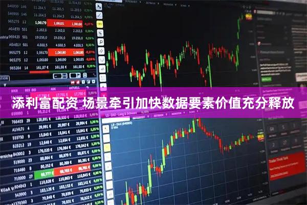 添利富配资 场景牵引加快数据要素价值充分释放