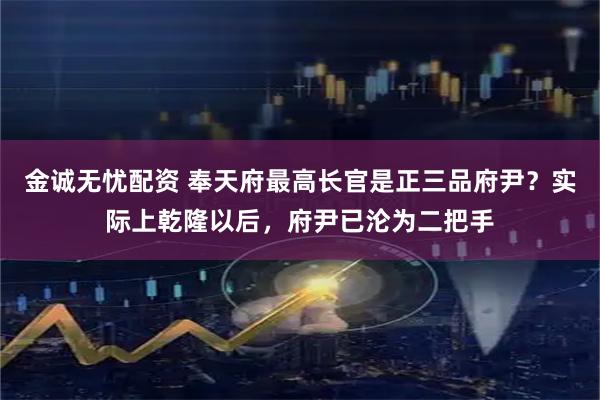 金诚无忧配资 奉天府最高长官是正三品府尹？实际上乾隆以后，府尹已沦为二把手