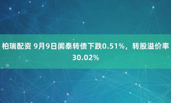 柏瑞配资 9月9日闻泰转债下跌0.51%，转股溢价率30.02%