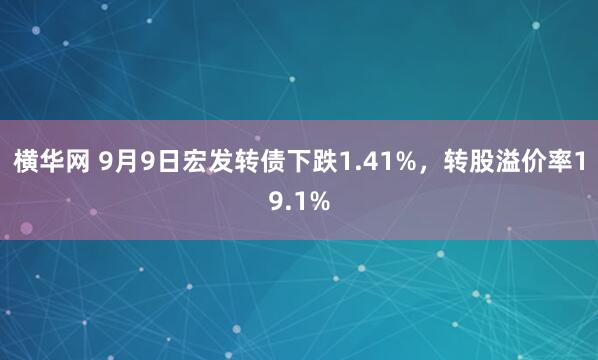 横华网 9月9日宏发转债下跌1.41%，转股溢价率19.1%