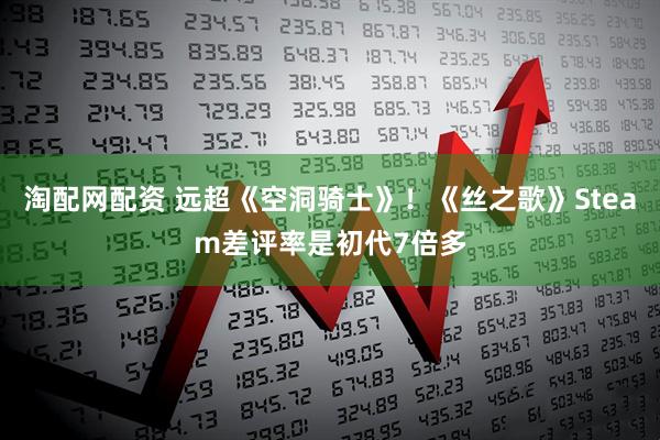 淘配网配资 远超《空洞骑士》！《丝之歌》Steam差评率是初代7倍多