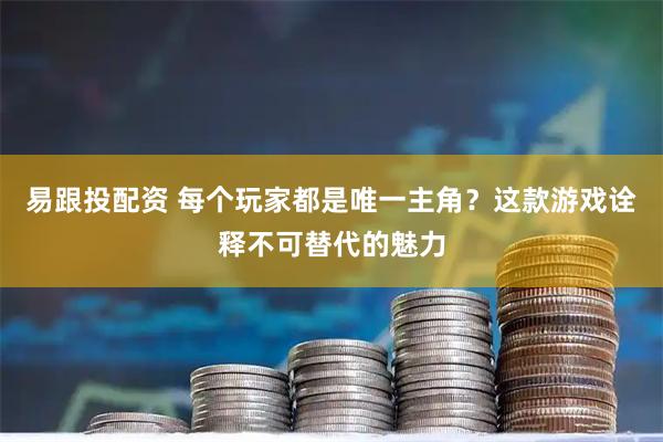 易跟投配资 每个玩家都是唯一主角？这款游戏诠释不可替代的魅力