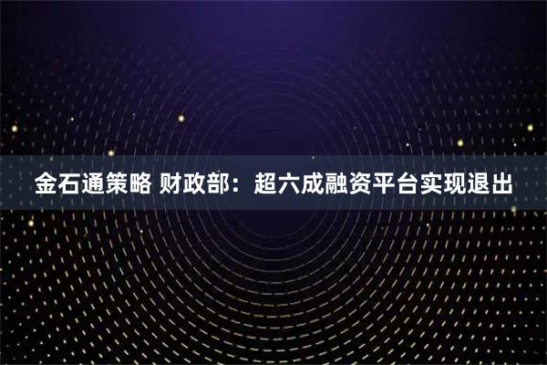 金石通策略 财政部：超六成融资平台实现退出