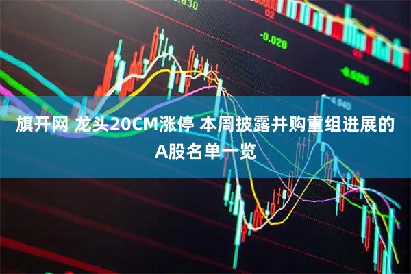 旗开网 龙头20CM涨停 本周披露并购重组进展的A股名单一览