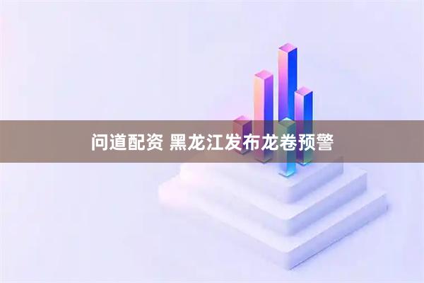 问道配资 黑龙江发布龙卷预警