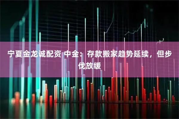 宁夏金龙诚配资 中金：存款搬家趋势延续，但步伐放缓