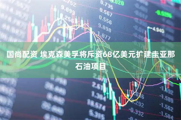 国尚配资 埃克森美孚将斥资68亿美元扩建圭亚那石油项目