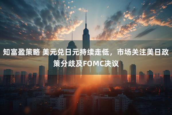 知富盈策略 美元兑日元持续走低，市场关注美日政策分歧及FOMC决议