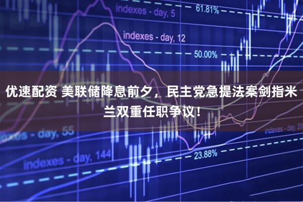 优速配资 美联储降息前夕，民主党急提法案剑指米兰双重任职争议！
