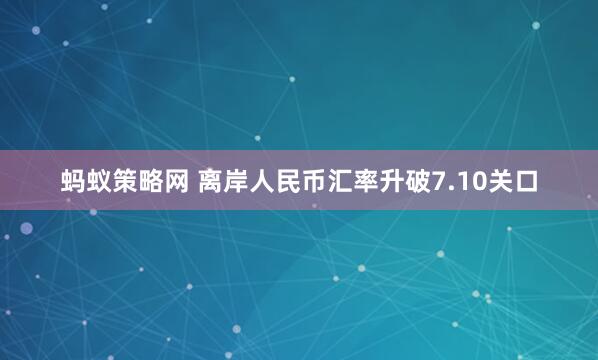 蚂蚁策略网 离岸人民币汇率升破7.10关口