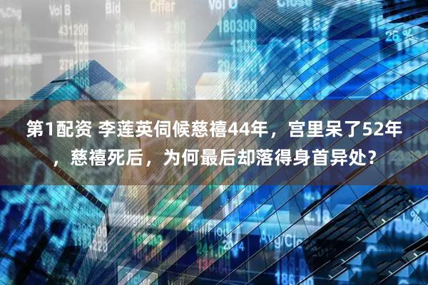 第1配资 李莲英伺候慈禧44年，宫里呆了52年，慈禧死后，为何最后却落得身首异处？