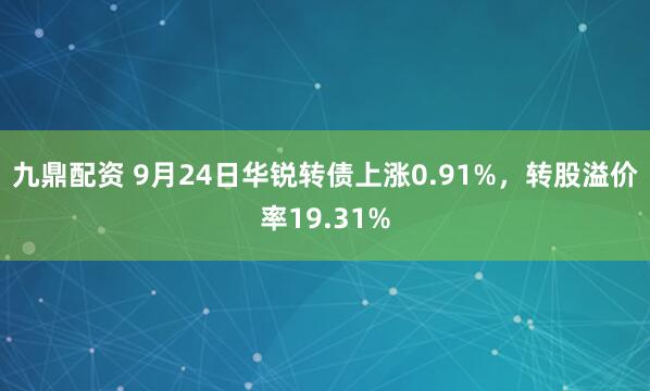 九鼎配资 9月24日华锐转债上涨0.91%，转股溢价率19.31%