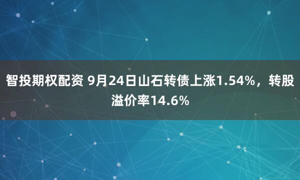 智投期权配资 9月24日山石转债上涨1.54%，转股溢价率14.6%