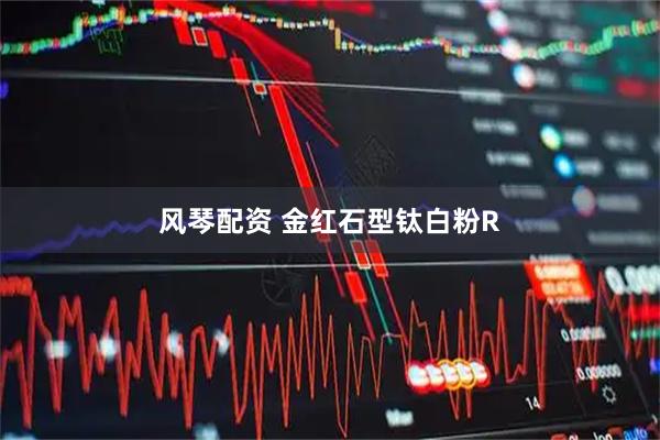 风琴配资 金红石型钛白粉R