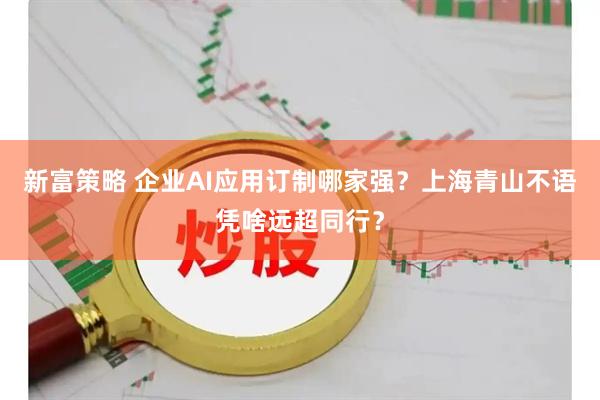 新富策略 企业AI应用订制哪家强？上海青山不语凭啥远超同行？