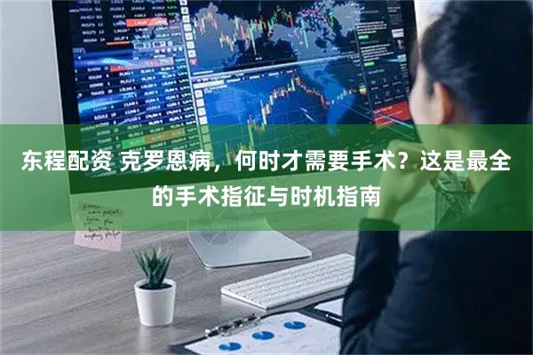 东程配资 克罗恩病，何时才需要手术？这是最全的手术指征与时机指南
