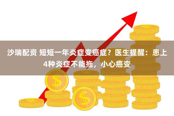 沙瑞配资 短短一年炎症变癌症？医生提醒：患上4种炎症不能拖，小心癌变