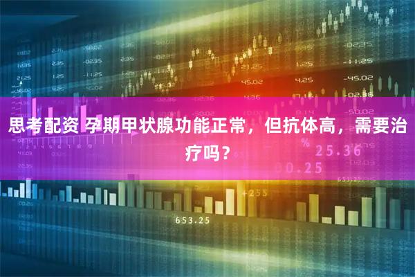 思考配资 孕期甲状腺功能正常，但抗体高，需要治疗吗？