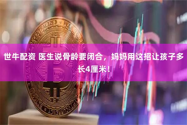 世牛配资 医生说骨龄要闭合，妈妈用这招让孩子多长4厘米！