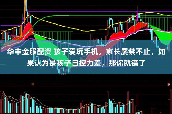 华丰金服配资 孩子爱玩手机，家长屡禁不止，如果认为是孩子自控力差，那你就错了