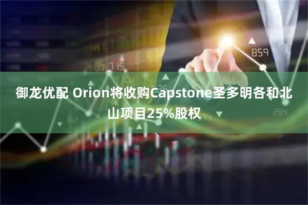 御龙优配 Orion将收购Capstone圣多明各和北山项目25%股权