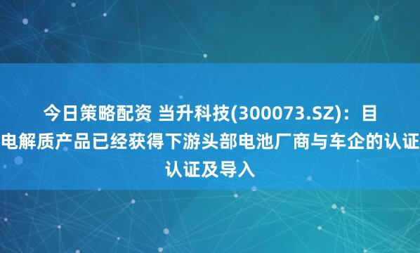 今日策略配资 当升科技(300073.SZ)：目前多款电解质产品已经获得下游头部电池厂商与车企的认证及导入