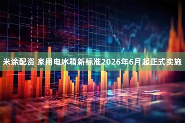 米涂配资 家用电冰箱新标准2026年6月起正式实施