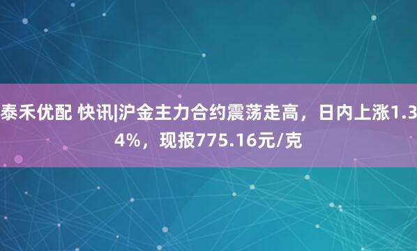 泰禾优配 快讯|沪金主力合约震荡走高，日内上涨1.34%，现报775.16元/克