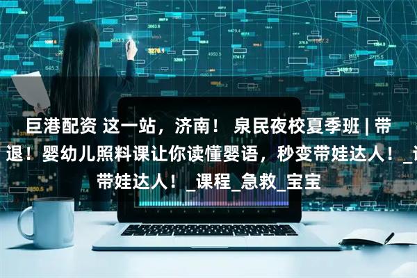 巨港配资 这一站，济南！ 泉民夜校夏季班 | 带娃焦虑退！退！退！婴幼儿照料课让你读懂婴语，秒变带娃达人！_课程_急救_宝宝