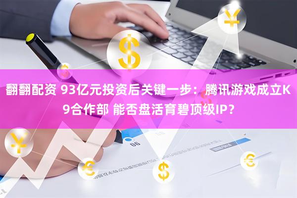 翻翻配资 93亿元投资后关键一步：腾讯游戏成立K9合作部 能否盘活育碧顶级IP？
