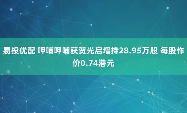 易投优配 呷哺呷哺获贺光启增持28.95万股 每股作价0.74港元