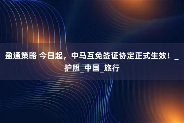 盈通策略 今日起，中马互免签证协定正式生效！_护照_中国_旅行