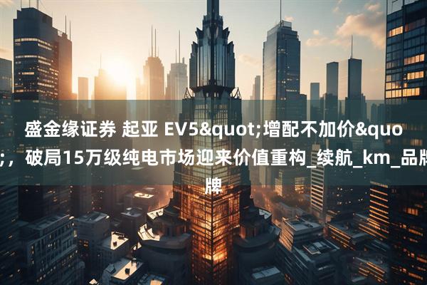 盛金缘证券 起亚 EV5"增配不加价"，破局15万级纯电市场迎来价值重构_续航_km_品牌