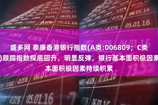 盛多网 泰康香港银行指数(A类:006809；C类:006810)跟踪指数探底回升，明显反弹，银行基本面积极因素持续积累