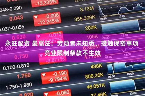 永旺配资 最高法：劳动者未知悉、接触保密事项 竞业限制条款不生效