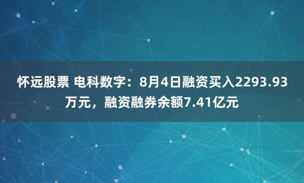 怀远股票 电科数字：8月4日融资买入2293.93万元，融资融券余额7.41亿元