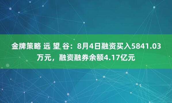 金牌策略 远 望 谷：8月4日融资买入5841.03万元，融资融券余额4.17亿元