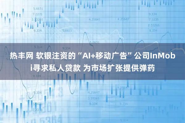 热丰网 软银注资的“AI+移动广告”公司InMobi寻求私人贷款 为市场扩张提供弹药