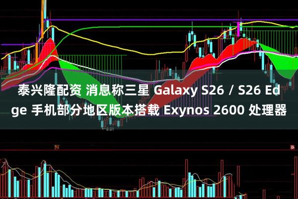泰兴隆配资 消息称三星 Galaxy S26 / S26 Edge 手机部分地区版本搭载 Exynos 2600 处理器