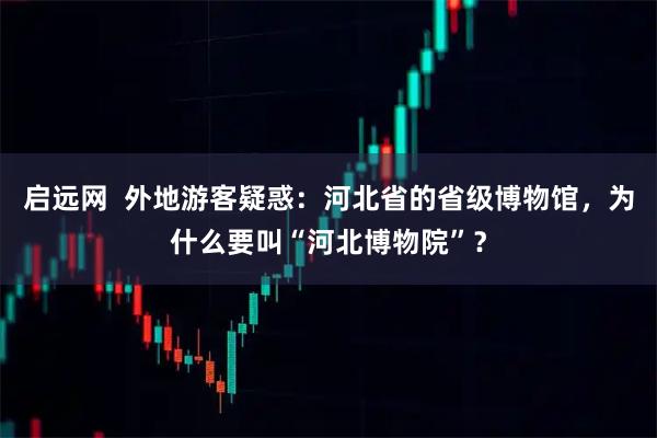 启远网  外地游客疑惑：河北省的省级博物馆，为什么要叫“河北博物院”？