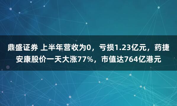 鼎盛证券 上半年营收为0，亏损1.23亿元，药捷安康股价一天大涨77%，市值达764亿港元